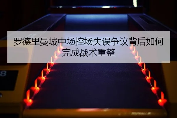 罗德里曼城中场控场失误争议背后如何完成战术重整